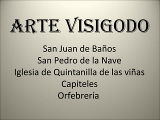 ARTE VISIGODO
        San Juan de Baños
       San Pedro de la Nave
Iglesia de Quintanilla de las viñas
             Capiteles
            Orfebrería
 