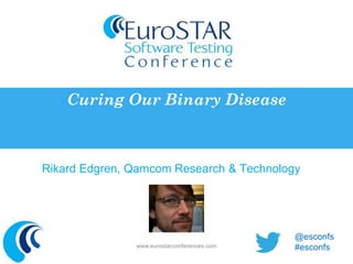 Curing Our Binary Disease 
Rikard Edgren, Qamcom Research & Technology 
www.eurostarconferences.com 
@esconfs 
#esconfs 
 