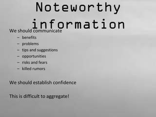 Noteworthy 
information We should communicate 
– benefits 
– problems 
– tips and suggestions 
– opportunities 
– risks and fears 
– killed rumors 
We should establish confidence 
This is difficult to aggregate! 
 