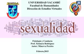 UNIVERSIDAD YACAMBÚ
Facultad de Humanidades
Dirección de Estudios Virtuales
Fisiología y Conducta
Prof. Xiomara Rodríguez
Autor: Minerva Pereira
Febrero,2015
 