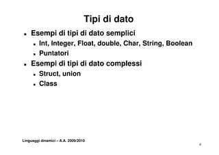 Tipi di dato
T   Esempi di tipi di dato semplici
      T   Int, Integer Float double Char String
          Int Integer, Float, double, Char, String, Boolean
      T   Puntatori
T   Esempi di tipi di dato complessi
      T   Struct, union
      T   Class




Linguaggi dinamici – A.A. 2009/2010
                                                              6
 