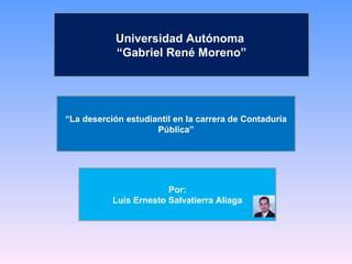 Por: Luis Ernesto Salvatierra Aliaga “ La deserción estudiantil en la carrera de Contaduría Pública” Universidad Autónoma  “ Gabriel René Moreno” 