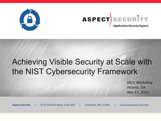 Aspect Security | 9175 Guilford Road, Suite 300 | Columbia, MD 21046 | www.aspectsecurity.com
Achieving Visible Security at Scale with
the NIST Cybersecurity Framework
SRCE Workshop
Atlanta, GA
Nov 17, 2015
 
