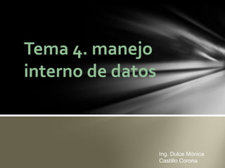Tema 4. manejo
interno de datos
Ing. Dulce Mónica
Castillo Corona
 