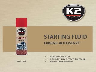 Index: T440
STARTING FLUID
ENGINE AUTOSTART
• WORKS EVEN IN -54 o C
• LUBRICATES AND PROTECTS THE ENGINE
• FOR ALL TYPES OF ENGINE
 