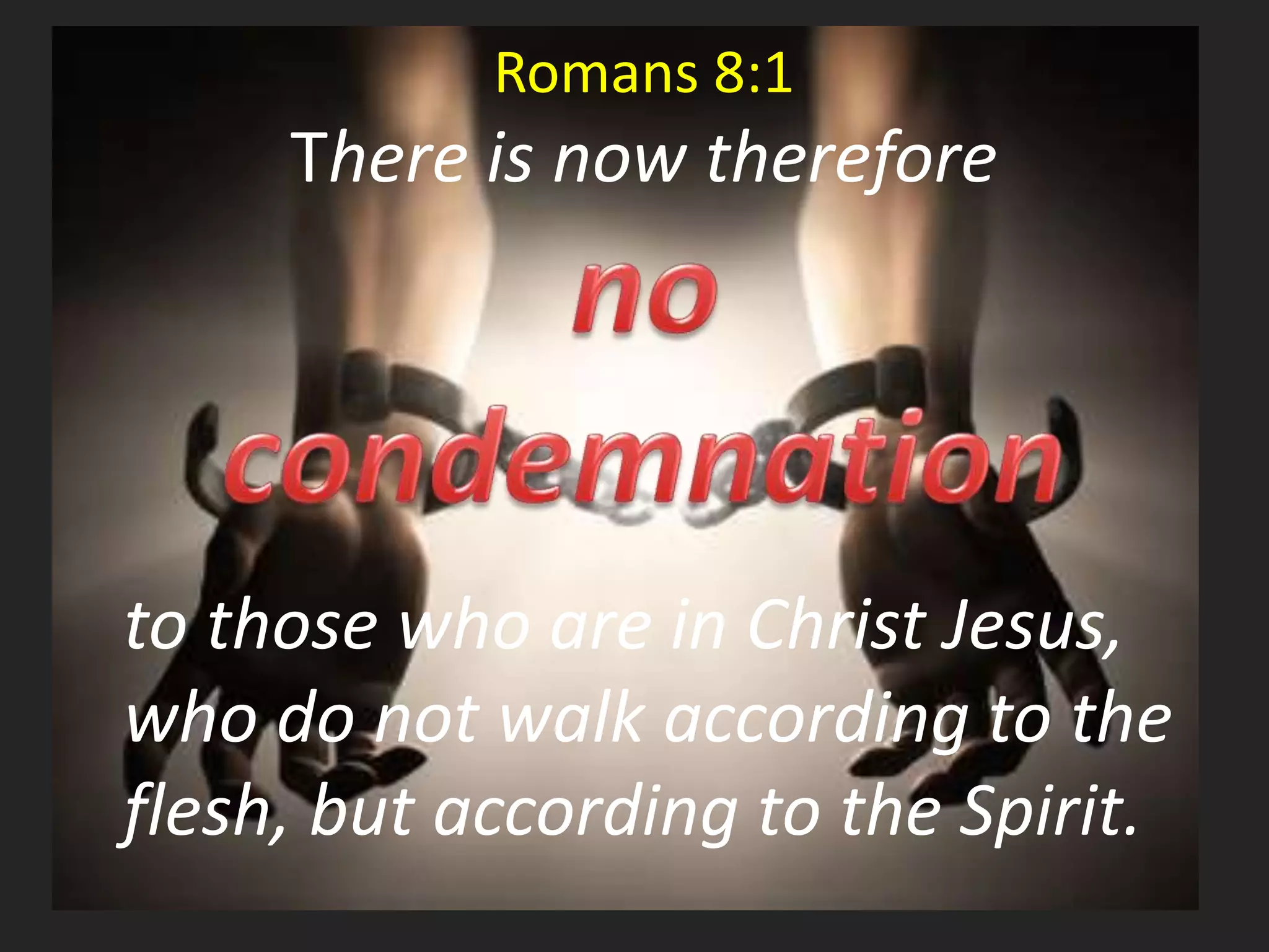 Romans 8:1 
There is now therefore 
to those who are in Christ Jesus, 
who do not walk according to the 
flesh, but according to the Spirit. 
 