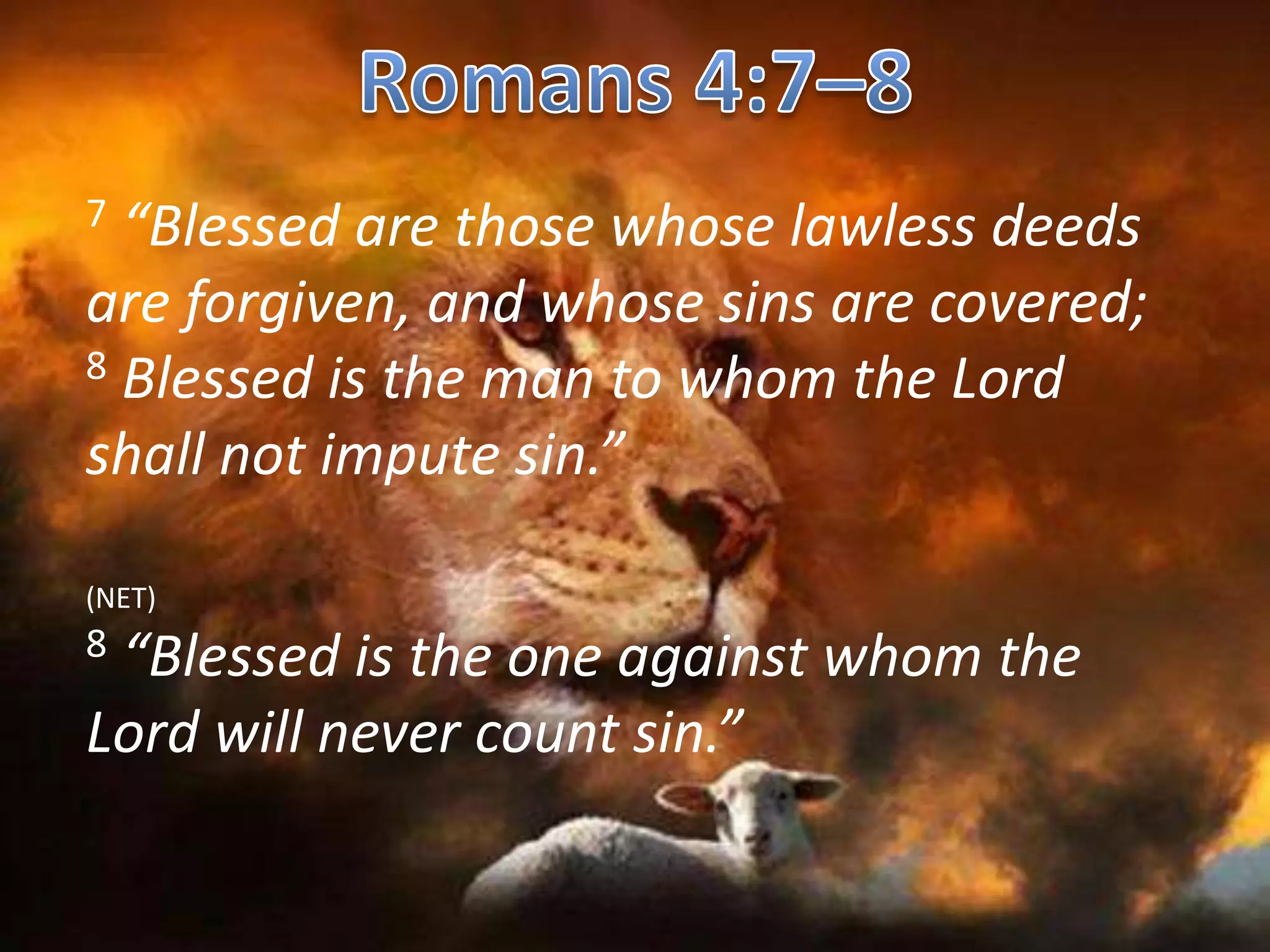 7 “Blessed are those whose lawless deeds 
are forgiven, and whose sins are covered; 
8 Blessed is the man to whom the Lord 
shall not impute sin.” 
(NET) 
8 “Blessed is the one against whom the 
Lord will never count sin.” 
 