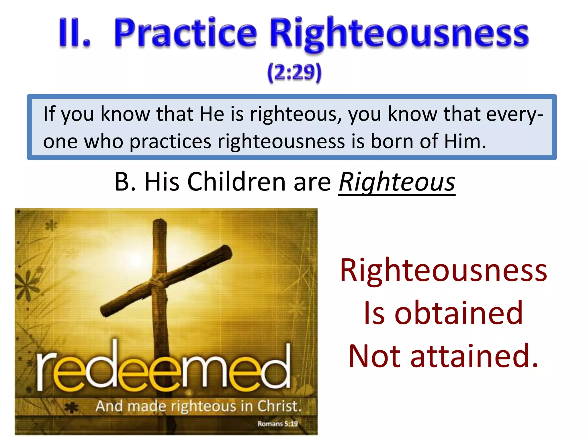 If you know that He is righteous, you know that every-one 
who practices righteousness is born of Him. 
B. His Children are Righteous 
Righteousness 
Is obtained 
Not attained. 
 