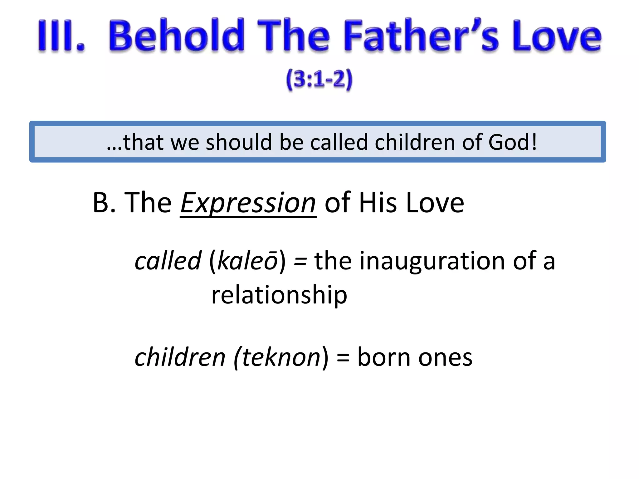 …that we should be called children of God! 
B. The Expression of His Love 
called (kaleō) = the inauguration of a 
relationship 
children (teknon) = born ones 
 