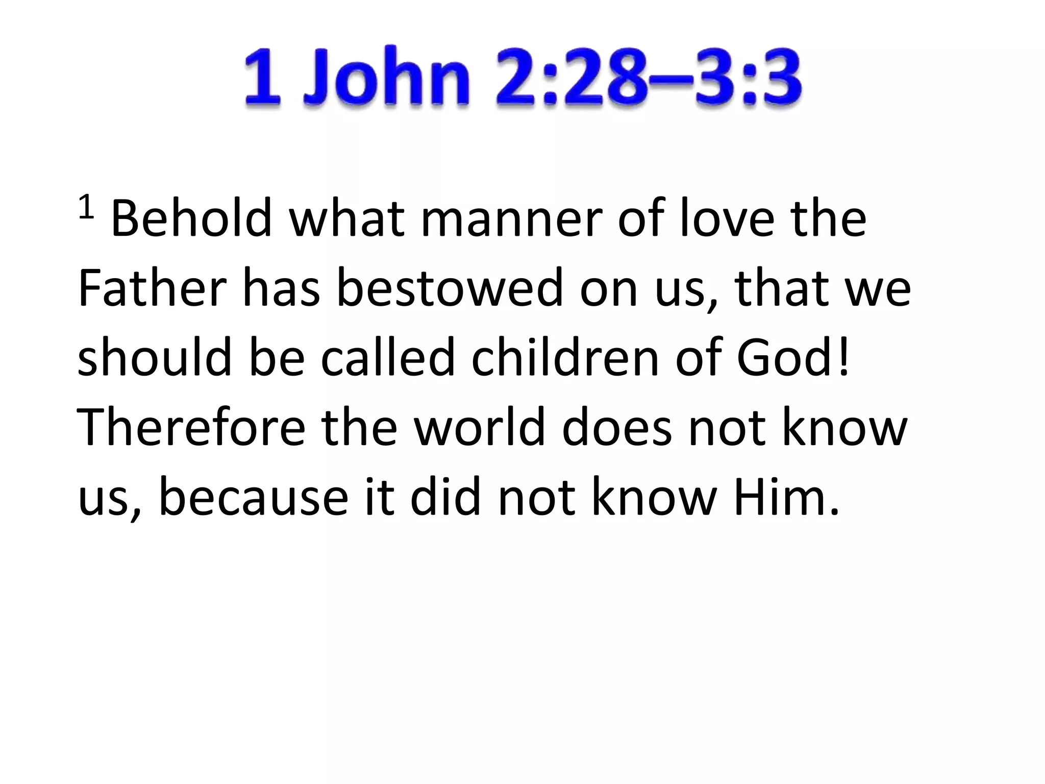 1 Behold what manner of love the 
Father has bestowed on us, that we 
should be called children of God! 
Therefore the world does not know 
us, because it did not know Him. 
 
