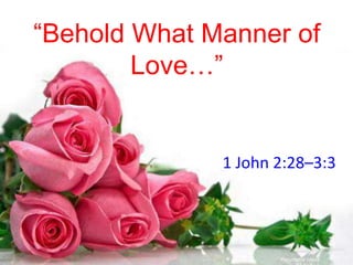 “Behold What Manner of 
Love…” 
1 John 2:28–3:3 
 