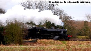 "Es curioso que la vida, cuanto más vacía,
más pesa."
 