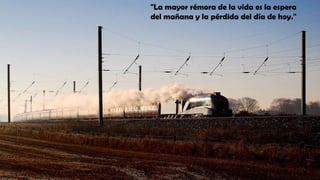 "La mayor rémora de la vida es la espera
del mañana y la pérdida del día de hoy."
 