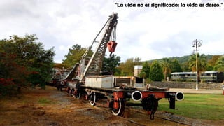 "La vida no es significado; la vida es deseo."
 