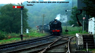 "La vida no merece que uno se preocupe
tanto."
 