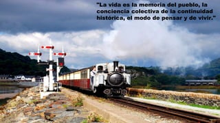 "La vida es la memoria del pueblo, la
conciencia colectiva de la continuidad
histórica, el modo de pensar y de vivir."
 