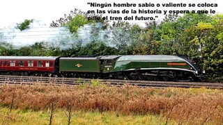 "Ningún hombre sabio o valiente se coloca
en las vías de la historia y espera a que le
pille el tren del futuro."
 