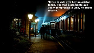 "Entre la vida y yo hay un cristal
tenue. Por más claramente que
vea y comprenda la vida, no puedo
tocarla."
 
