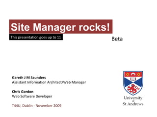 Site Manager rocks! This presentation goes up to 11 Gareth J M Saunders Assistant Information Architect/Web Manager Chris Gordon Web Software Developer T44U, Dublin - November 2009 Beta 
