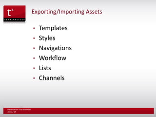 Exporting/Importing Assets

                              • Templates
                              Subtitle
                              •   Styles
                              •   Navigations
                              •   Workflow
                              •   Lists
                              •   Channels



Presentation Title November
2011 / 17
 
