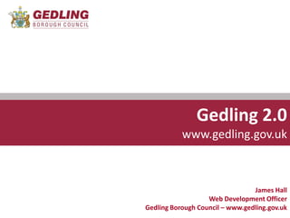 Gedling 2.0
           www.gedling.gov.uk



                                 James Hall
                   Web Development Officer
Gedling Borough Council – www.gedling.gov.uk
 
