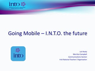 Going Mobile – I.N.T.O. the future

                                                  Lori Kealy
                                         Merrilyn Campbell
                                  Communications Section
                      Irish National Teachers’ Organisation
 
