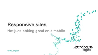 Responsive sites
Not just looking good on a mobile
@RH__Digital
 