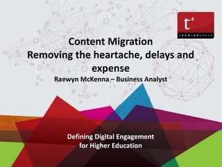 Content Migration
Removing the heartache, delays and
expense
Raewyn McKenna – Business Analyst
Defining Digital Engagement
for Higher Education
 