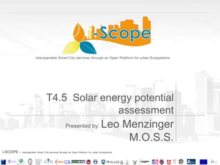 Presented by: Leo Menzinger
M.O.S.S.
T4.5 Solar energy potential
assessment
 