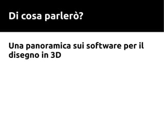 Di cosa parlerò?
Una panoramica sui software per il
disegno in 3D
 