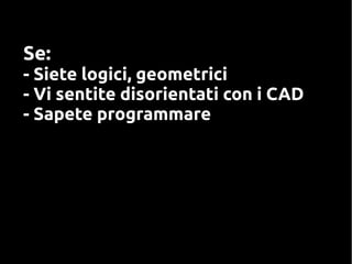 Se:
- Siete logici, geometrici
- Vi sentite disorientati con i CAD
- Sapete programmare
 