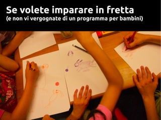 Se volete imparare in fretta
(e non vi vergognate di un programma per bambini)
 
