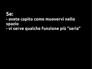 Se:
- avete capito come muovervi nello
spazio
- vi serve qualche funzione più “seria”
 