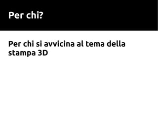 Per chi?
Per chi si avvicina al tema della
stampa 3D
 