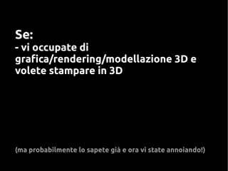 Se:
- vi occupate di
grafica/rendering/modellazione 3D e
volete stampare in 3D
(ma probabilmente lo sapete già e ora vi state annoiando!)
 