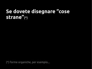 Se dovete disegnare “cose
strane”(*)
(*) forme organiche, per esempio...
 