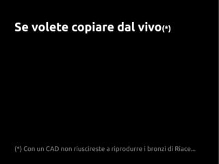 Se volete copiare dal vivo(*)
(*) Con un CAD non riuscireste a riprodurre i bronzi di Riace...
 