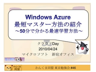 Windows Azure  最短マスター方法の紹介  ～50分で分かる最速学習方法～ 絵描きのこだわり クラウドDay 2010/04/24 マイクロソフト　新宿オフィス 