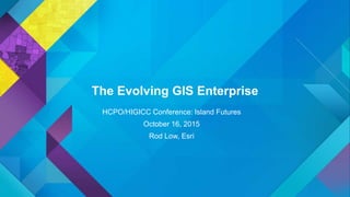 The Evolving GIS Enterprise
HCPO/HIGICC Conference: Island Futures
October 16, 2015
Rod Low, Esri
 