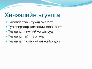 Хичээлийн агуулга
 Төлөвлөлтийн тухай ойлголт
 Тур оператор компаний төлөвлөлт
 Төлөвлөлт түүний үе шатууд
 Төлөвлөлтийн төрлүүд
 Төлөвлөлт хийсний ач холбогдол
 