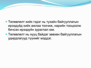  Төлөвлөлт хийх гэдэг нь тухайн байгууллагын
ирээдүйд хийх ажлаа тоочиж, нарийн тооцоолж
бичсэн ирээдүйн зураглал юм.
 Төлөвлөлт нь нууц байдаг зөвхөн байгууллагын
удирдлагууд түүнийг мэддэг.
 