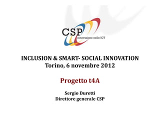 INCLUSION & SMART- SOCIAL INNOVATION
       Torino, 6 novembre 2012

            Progetto t4A
              Sergio Duretti
          Direttore generale CSP
 