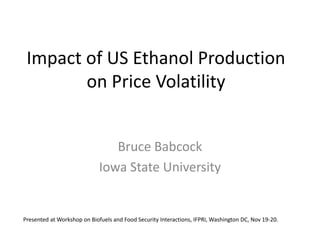 Impact of US Ethanol Production
on Price Volatility
Bruce Babcock
Iowa State University
Presented at Workshop on Biofuels and Food Security Interactions, IFPRI, Washington DC, Nov 19-20.
 