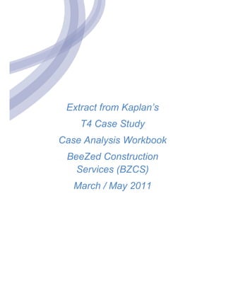 Extract from Kaplan’s
    T4 Case Study
Case Analysis Workbook
 BeeZed Construction
   Services (BZCS)
   March / May 2011
 
