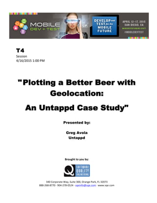  
T4
Session	
  
4/16/2015	
  1:00	
  PM	
  
	
  
	
  
	
  
"Plotting a Better Beer with
Geolocation:
An Untappd Case Study"
	
  
Presented by:
Greg Avola
Untappd	
  
	
  
	
  
	
  
	
  
	
  
Brought	
  to	
  you	
  by:	
  
	
  
	
  
	
  
340	
  Corporate	
  Way,	
  Suite	
  300,	
  Orange	
  Park,	
  FL	
  32073	
  
888-­‐268-­‐8770	
  ·∙	
  904-­‐278-­‐0524	
  ·∙	
  sqeinfo@sqe.com	
  ·∙	
  www.sqe.com
 