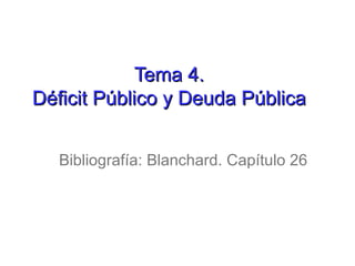 Tema 4.Tema 4.
Déficit Público y Deuda PúblicaDéficit Público y Deuda Pública
Bibliografía: Blanchard. Capítulo 26
 
