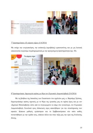 13
7η
δραστηριότητα «Το αόρατο νήμα» (1/4/2014)
Με στόχο την ενεργοποίηση, την ανάπτυξη (αμοιβαίας) εμπιστοσύνης και με μη λεκτική
επικοινωνία ενεργούμε συμπληρωματικά με την προηγούμενη δραστηριότητα (αρ. 30).
8η
δραστηριότητα: δημιουργία αφίσας με θέμα τον Ευρωπαίο Διαμεσολαβητή (2/4/2014)
Με τη βοήθεια της δασκάλας των Εικαστικών του σχολείου μας, κ. Βαρσάμη Χρύσας,
δημιουργήσαμε αφίσες σχετικές με το θέμα της εργασίας μας σε σχέση όμως και με τον
«Σχολικό Μεσολαβητή» ώστε από το συγκεκριμένο να πάμε στο γενικότερο, τον Ευρωπαίο
Διαμεσολαβητή. Συνολικά τρεις διδακτικές ώρες απαιτήθηκαν για την ολοκλήρωσης των
αφισών. Κάποιοι μαθητές εργάστηκαν και το Σαββατοκύριακο στο σπίτι καθώς
συναντήθηκαν με την ομάδα τους, κάποιοι άλλοι και στην τάξη μας την ώρα της Ευέλικτης
Ζώνης.
 