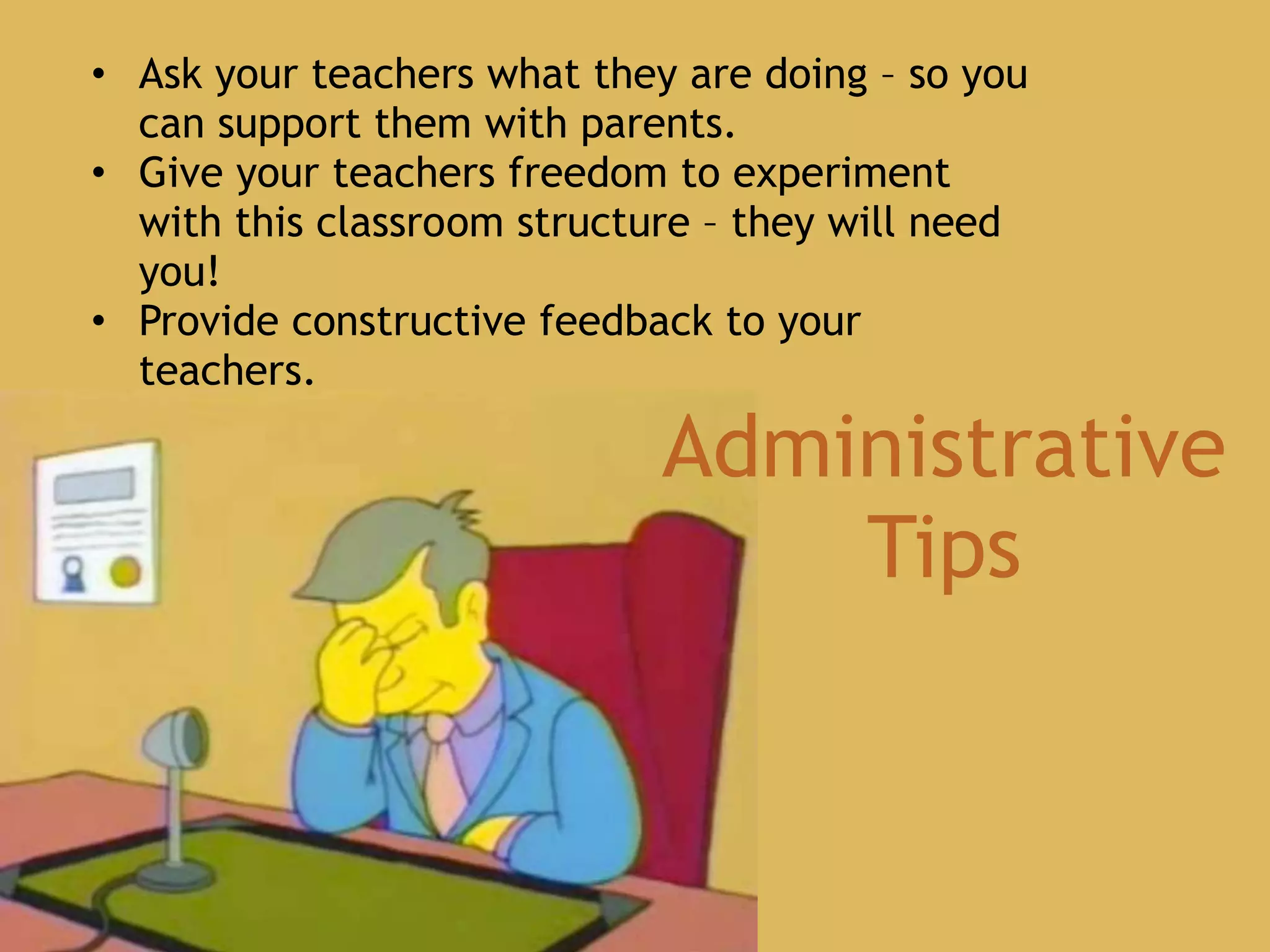 • Ask your teachers what they are doing – so you
can support them with parents.
• Give your teachers freedom to experiment
with this classroom structure – they will need
you!
• Provide constructive feedback to your
teachers.
Administrative
Tips
 