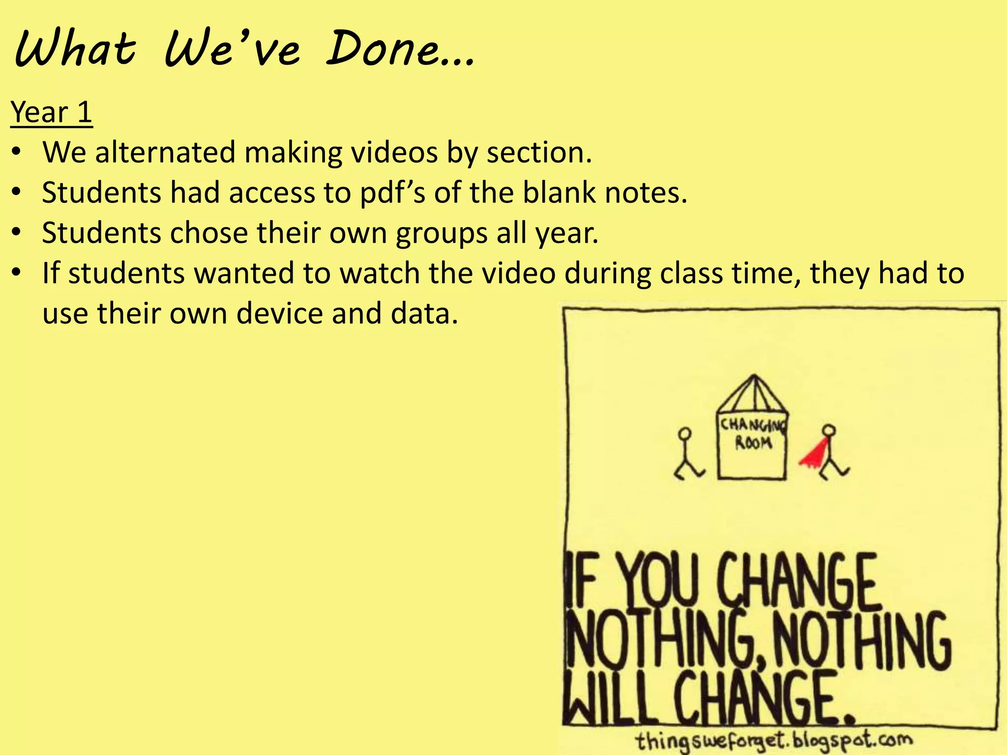 What We’ve Done…
Year 1
• We alternated making videos by section.
• Students had access to pdf’s of the blank notes.
• Students chose their own groups all year.
• If students wanted to watch the video during class time, they had to
use their own device and data.
 