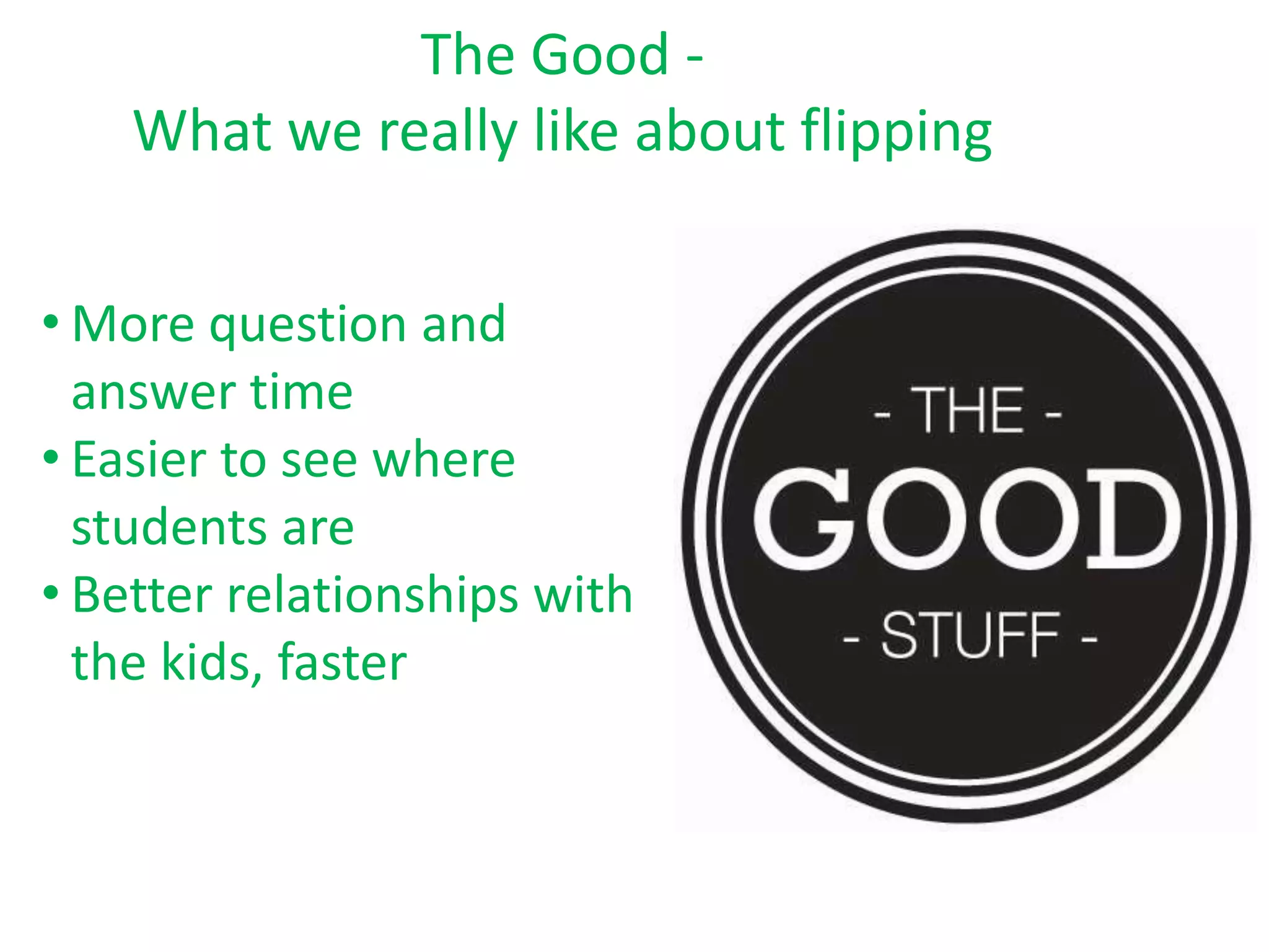 The Good -
What we really like about flipping
• More question and
answer time
• Easier to see where
students are
• Better relationships with
the kids, faster
 